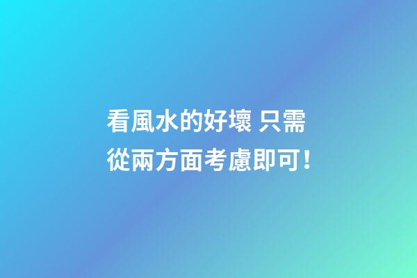 看風水的好壞 只需從兩方面考慮即可！